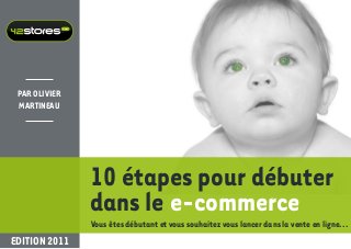 .com




 Par Olivier
 Martineau




                      10 étapes pour débuter
                      dans le e-commerce
                      Vous êtes débutant et vous souhaitez vous lancer dans la vente en ligne...
Edition 2011
 