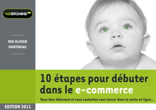 .com




 Par Olivier
 Martineau




                      10 étapes pour débuter
                      dans le e-commerce
                      vous êtes débutant et vous souhaitez vous lancer dans la vente en ligne...
editiOn 2011
 