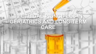 10 ETHICAL PRINCIPLES IN
GERIATRICS AND LONG-TERM
CARE
NCM 114 RLE
 