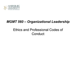MGMT 560 – Organizational Leadership
Ethics and Professional Codes of
Conduct
 