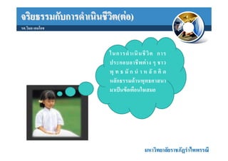 จริยธรรมกับการดําเนินชีวิต(ตอ)
รศ.วิมล เอมโอช



                        ในการดํ า เนิ น ชี วิ ต การ
                        ประกอบอาชี พ ต า ง ๆ ชาว
                        พุ ท ธ มั ก นํ า ห ลั ก คิ ด
                        หลักธรรมดานพุทธศาสนา
                        มาเปนขอเตือนใจเสมอ




                                         มหาวิทยาลัยราชภัฏรําไพพรรณี
 