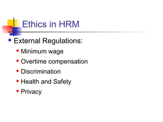 Ethics in HRM
 External Regulations:
 Minimum wage
 Overtime compensation
 Discrimination
 Health and Safety
 Privacy
 