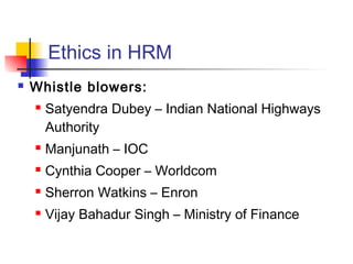 Ethics in HRM
 Whistle blowers:
 Satyendra Dubey – Indian National Highways
Authority
 Manjunath – IOC
 Cynthia Cooper – Worldcom
 Sherron Watkins – Enron
 Vijay Bahadur Singh – Ministry of Finance
 