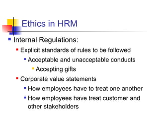 Ethics in HRM
 Internal Regulations:
 Explicit standards of rules to be followed

Acceptable and unacceptable conducts
 Accepting gifts
 Corporate value statements

How employees have to treat one another

How employees have treat customer and
other stakeholders
 