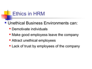 Ethics in HRM
 Unethical Business Environments can:
 Demotivate individuals
 Make good employess leave the company
 Attract unethical employees
 Lack of trust by employees of the company
 