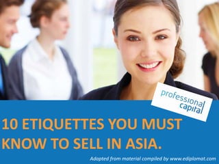10 ETIQUETTES YOU MUST
KNOW TO SELL IN ASIA.
Adapted from material compiled by www.ediplomat.com

 