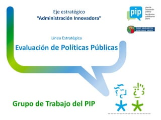 Eje estratégico
       “Administración Innovadora”


             Línea Estratégica

Evaluación de Políticas Públicas




Grupo de Trabajo del PIP
 