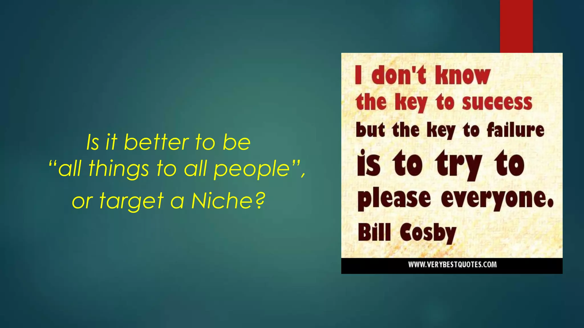 Is it better to be
“all things to all people”,
or target a Niche?
 