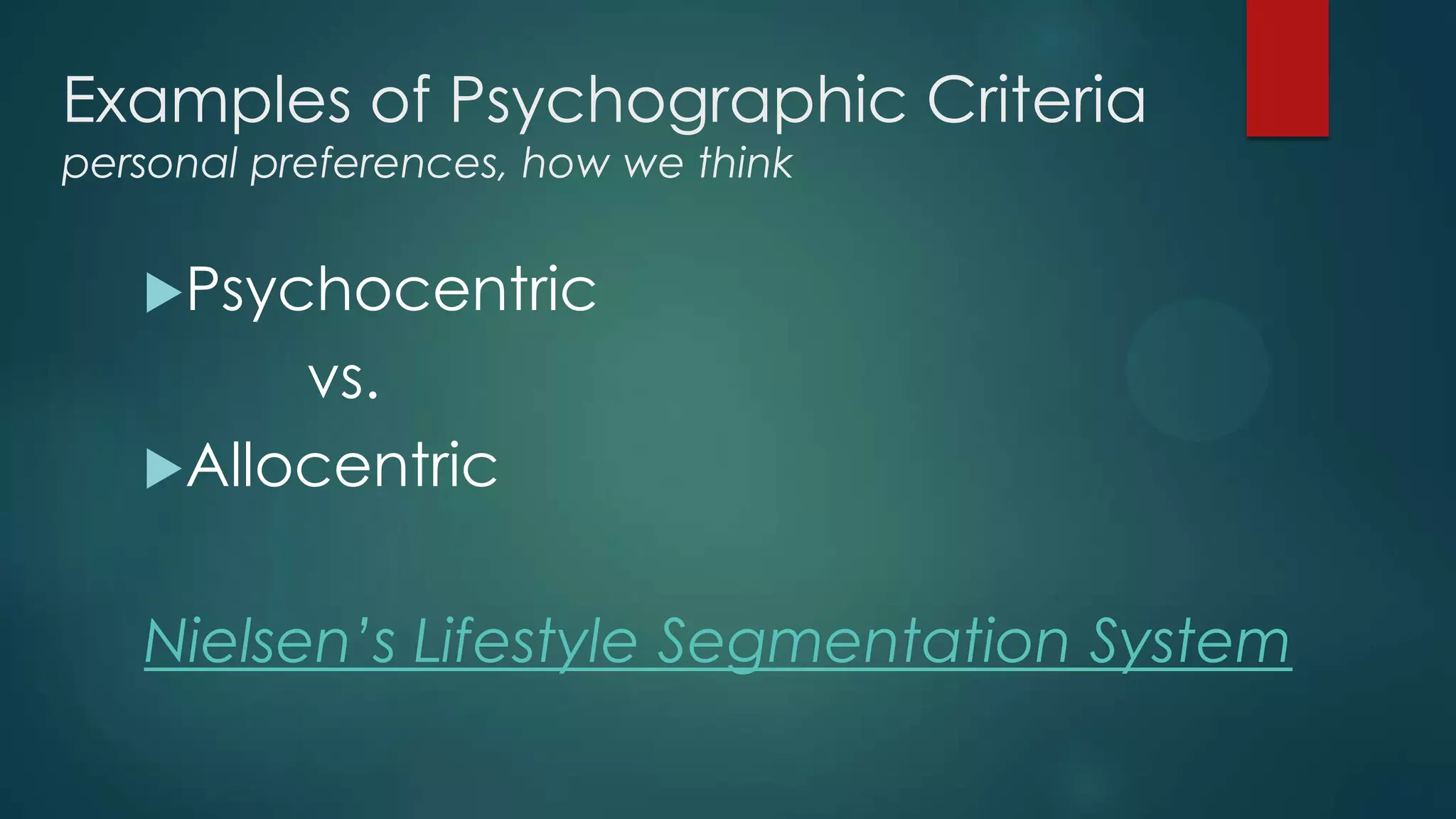 Examples of Psychographic Criteria
personal preferences, how we think
Psychocentric
vs.
Allocentric
Nielsen’s Lifestyle Segmentation System
 