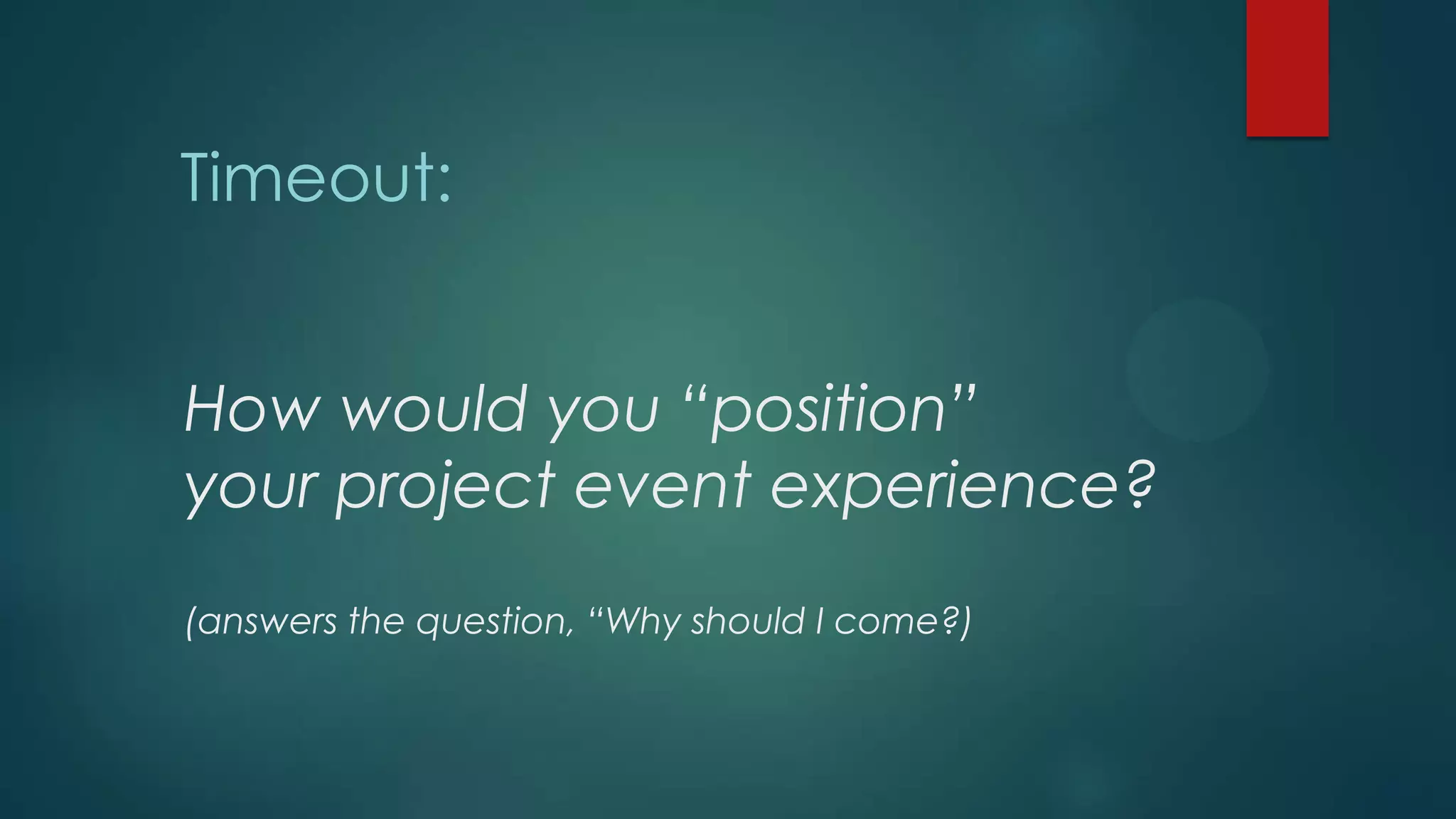 How would you “position”
your project event experience?
(answers the question, “Why should I come?)
Timeout:
 
