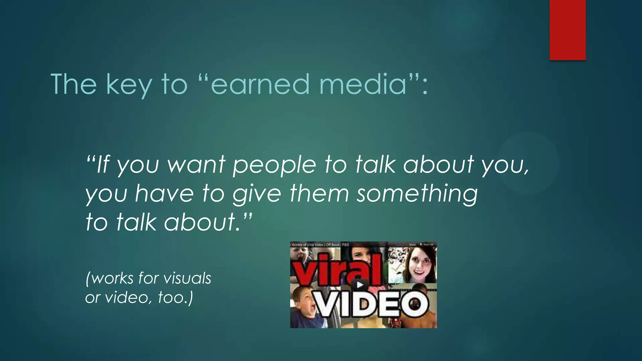 The key to “earned media”:
“If you want people to talk about you,
you have to give them something
to talk about.”
(works for visuals
or video, too.)
 