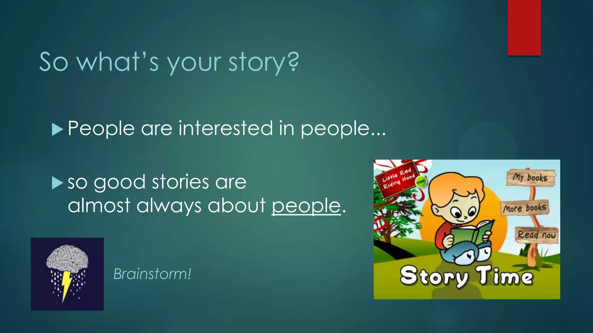 So what’s your story?
 People are interested in people...
 so good stories are
almost always about people.
Brainstorm!
 