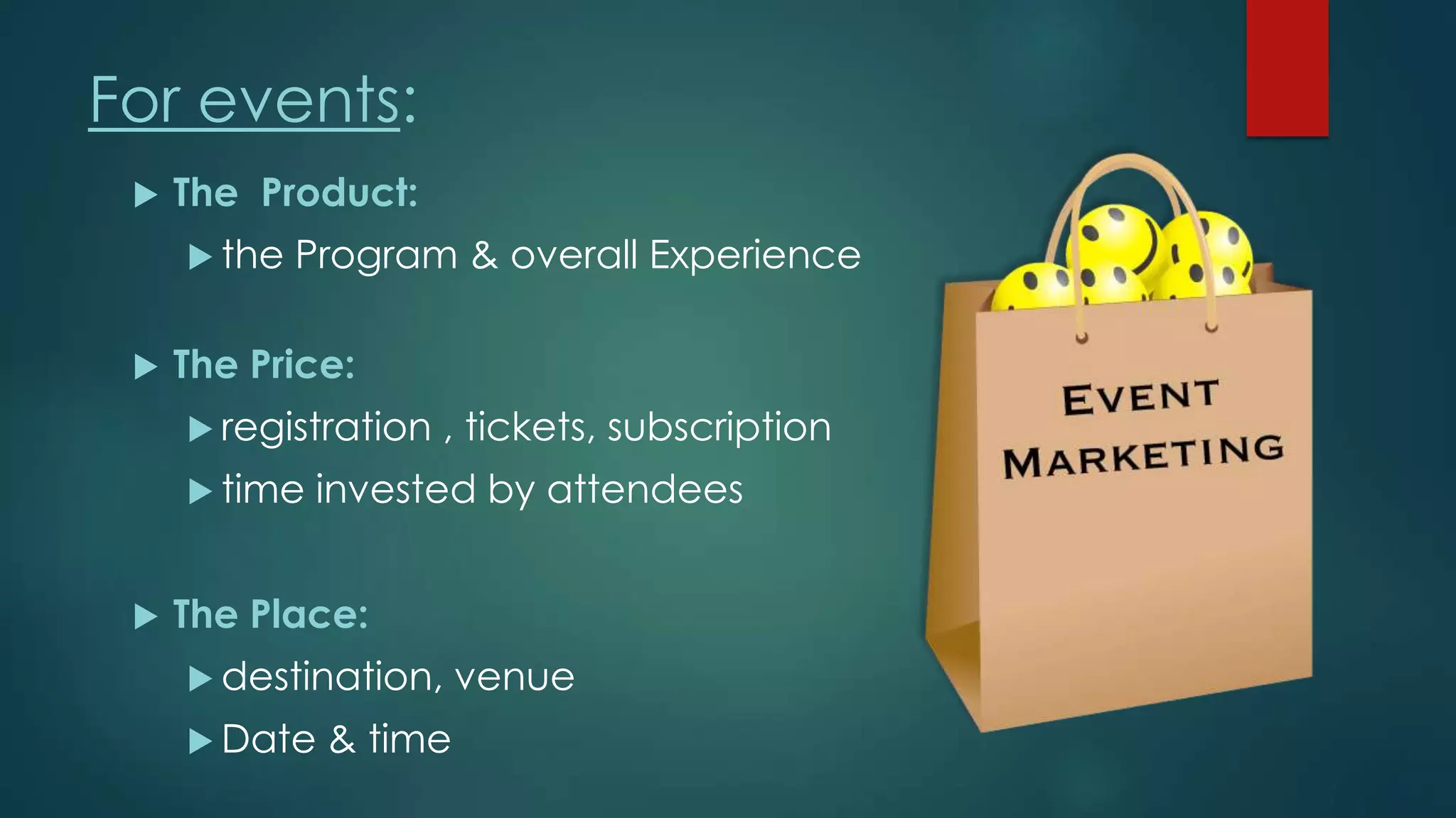 For events:
 The Product:
 the Program & overall Experience
 The Price:
 registration , tickets, subscription
 time invested by attendees
 The Place:
 destination, venue
 Date & time
 