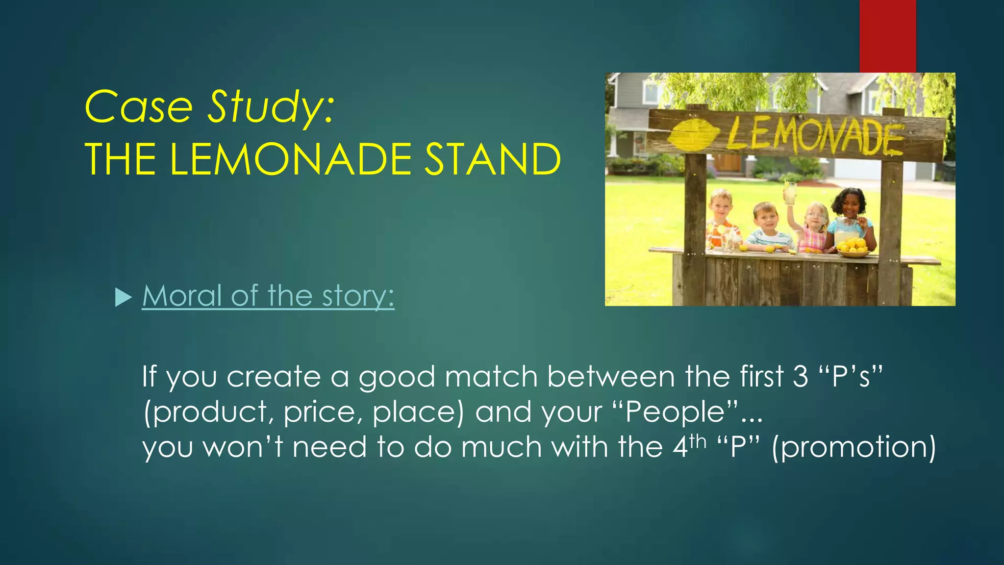Case Study:
THE LEMONADE STAND
 Moral of the story:
If you create a good match between the first 3 “P’s”
(product, price, place) and your “People”...
you won’t need to do much with the 4th “P” (promotion)
 