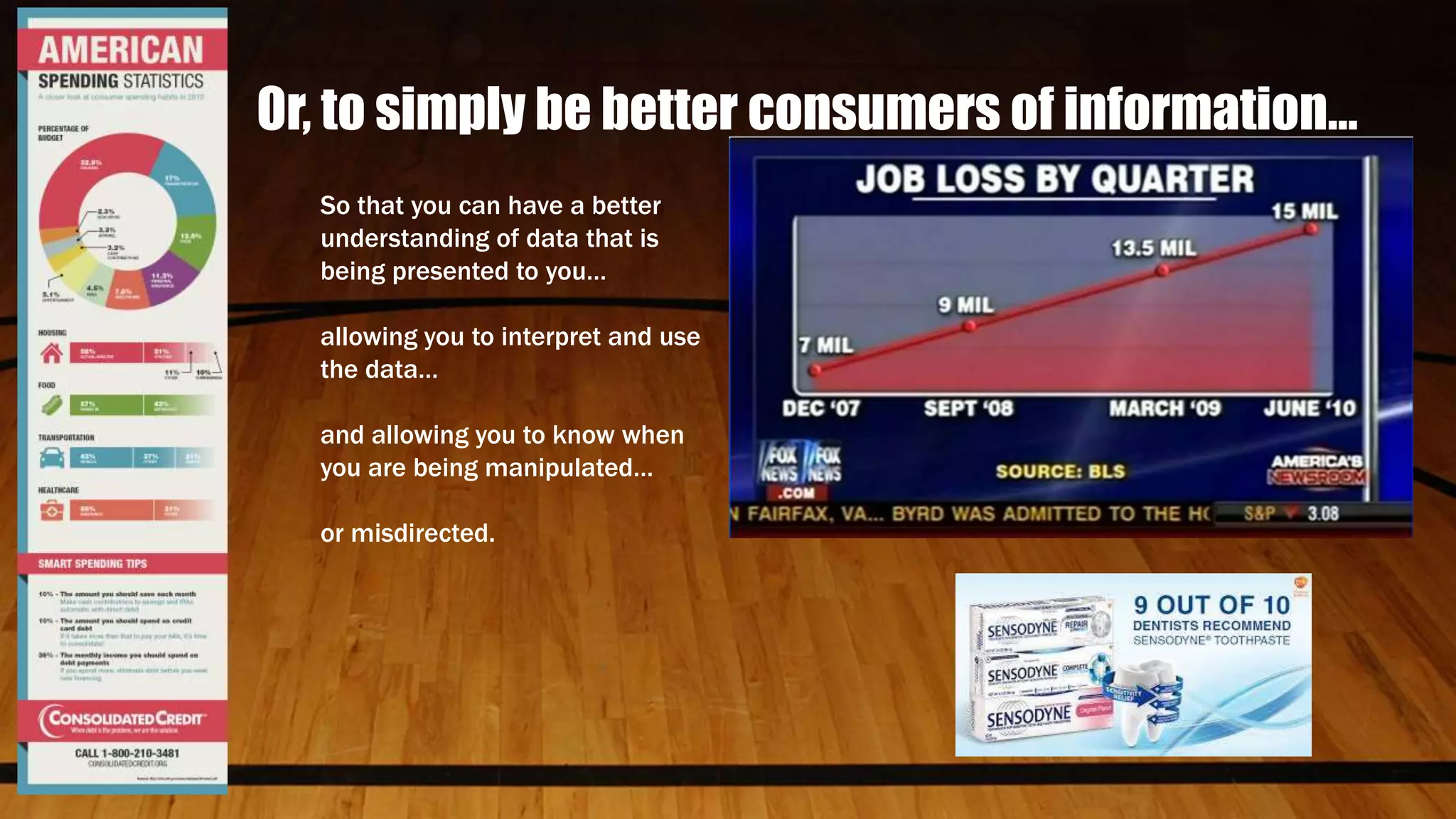 Or, to simply be better consumers of information…
So that you can have a better
understanding of data that is
being presented to you…
allowing you to interpret and use
the data…
and allowing you to know when
you are being manipulated…
or misdirected.
 