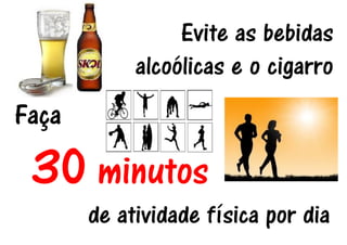 Evite as bebidas alcoólicas e o cigarro 
Faça 
30 minutos 
de atividade física por dia 