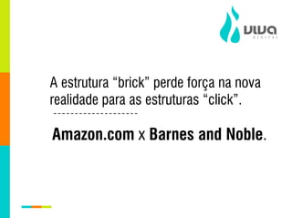 A estrutura “brick” perde força na nova
realidade para as estruturas “click”.

Amazon.com x Barnes and Noble.
 