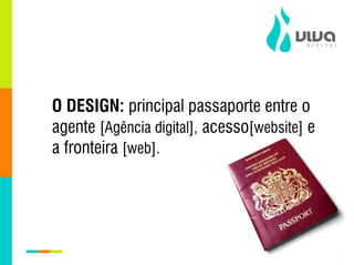 O DESIGN: principal passaporte entre o
agente [Agência digital], acesso[website] e
a fronteira [web].
 
