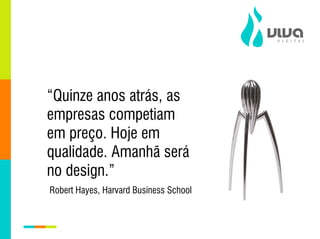 “Quinze anos atrás, as
empresas competiam
em preço. Hoje em
qualidade. Amanhã será
no design.”
Robert Hayes, Harvard Business School
 