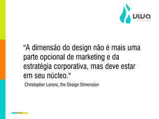 "A dimensão do design não é mais uma
parte opcional de marketing e da
estratégia corporativa, mas deve estar
em seu núcleo."
Christopher Lorenz, the Design Dimension
 
