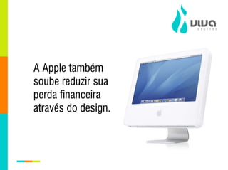 A Apple também
soube reduzir sua
perda financeira
através do design.
 