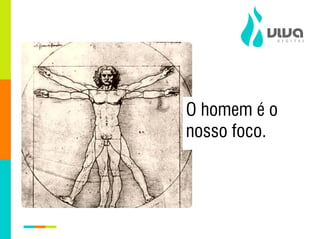 O homem é o
nosso foco.
 