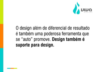 O design além de diferencial de resultado
é também uma poderosa ferramenta que
se “auto” promove. Design também é
suporte para design.
 