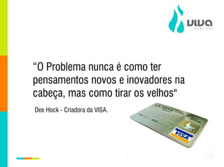“O Problema nunca é como ter
pensamentos novos e inovadores na
cabeça, mas como tirar os velhos"
Dee Hock - Criadora da VISA.
 