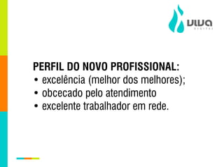 PERFIL DO NOVO PROFISSIONAL:
• excelência (melhor dos melhores);
• obcecado pelo atendimento
• excelente trabalhador em rede.
 