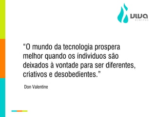 “O mundo da tecnologia prospera
melhor quando os índividuos são
deixados à vontade para ser diferentes,
criativos e desobedientes.”
Don Valentine
 