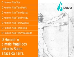 O Homem Não Voa

O Homem Não Tem Pelos.
O Homem Não Tem Garras
O Homem Não Tem Presas

O Homem Não Tem Guelras

O Homem Não Tem Força
O Homem Não Tem Velocidade

O Homem é
o mais frágil dos
animais Sobre
a face da Terra.
 