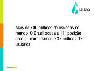 Mais de 700 milhões de usuários no
mundo. O Brasil ocupa a 11ª posição
com aproximadamente 37 milhões de
usuários.
 