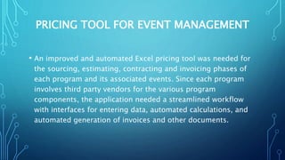 PRICING TOOL FOR EVENT MANAGEMENT
• An improved and automated Excel pricing tool was needed for
the sourcing, estimating, ...