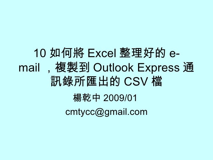 10 如何將 Excel 整理好的 e-mail ，複製到 Outlook Express 通訊錄所匯出的 CSV 檔 楊乾中 2009/01  [email_address] 