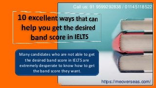 Many candidates who are not able to get
the desired band score in IELTS are
extremely desperate to know how to get
the band score they want.
https://meoverseas.com/
Call us: 91 9599292838 / 01145118522
 