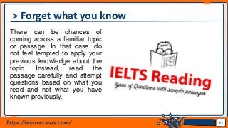 Jens Martensson
> Forget what you know
There can be chances of
coming across a familiar topic
or passage. In that case, do
not feel tempted to apply your
previous knowledge about the
topic. Instead, read the
passage carefully and attempt
questions based on what you
read and not what you have
known previously.
11https://meoverseas.com/
 