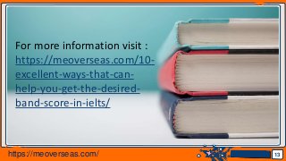 Jens Martensson 13
For more information visit :
https://meoverseas.com/10-
excellent-ways-that-can-
help-you-get-the-desired-
band-score-in-ielts/
https://meoverseas.com/
 