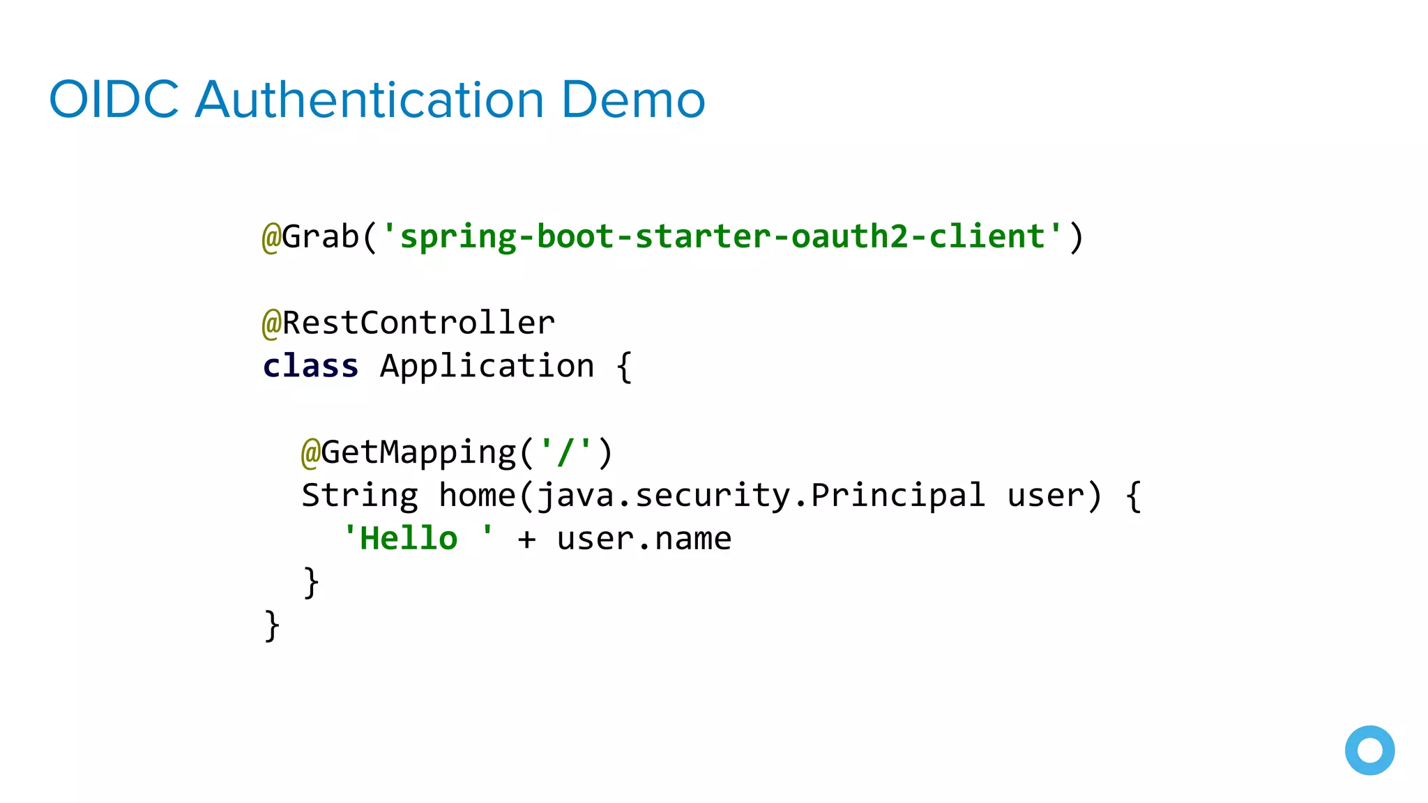 OIDC Authentication Demo
@Grab('spring-boot-starter-oauth2-client')
@RestController
class Application {
@GetMapping('/')
String home(java.security.Principal user) {
'Hello ' + user.name
}
}
 