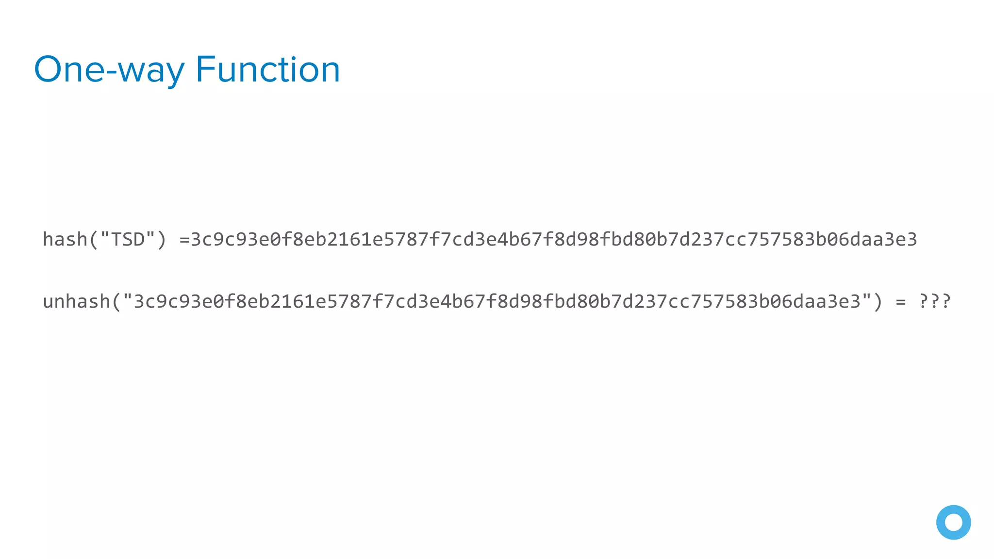 One-way Function
hash("TSD") =3c9c93e0f8eb2161e5787f7cd3e4b67f8d98fbd80b7d237cc757583b06daa3e3
unhash("3c9c93e0f8eb2161e5787f7cd3e4b67f8d98fbd80b7d237cc757583b06daa3e3") = ???
 