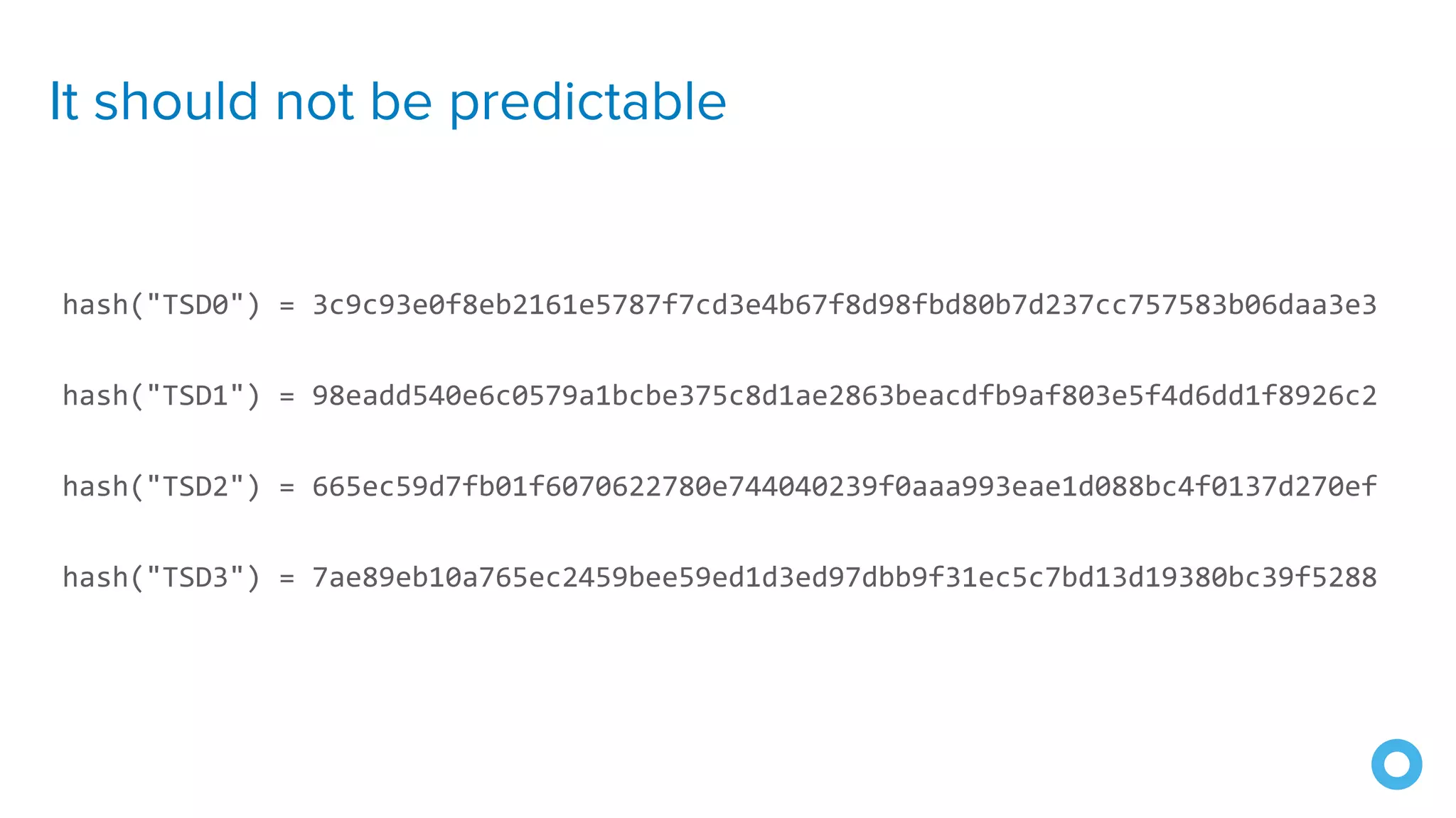 It should not be predictable
hash("TSD0") = 3c9c93e0f8eb2161e5787f7cd3e4b67f8d98fbd80b7d237cc757583b06daa3e3
hash("TSD1") = 98eadd540e6c0579a1bcbe375c8d1ae2863beacdfb9af803e5f4d6dd1f8926c2
hash("TSD2") = 665ec59d7fb01f6070622780e744040239f0aaa993eae1d088bc4f0137d270ef
hash("TSD3") = 7ae89eb10a765ec2459bee59ed1d3ed97dbb9f31ec5c7bd13d19380bc39f5288
 