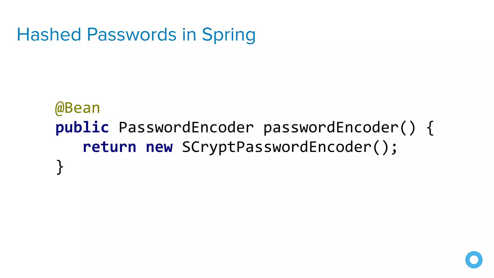 Hashed Passwords in Spring
@Bean
public PasswordEncoder passwordEncoder() {
return new SCryptPasswordEncoder();
}
 