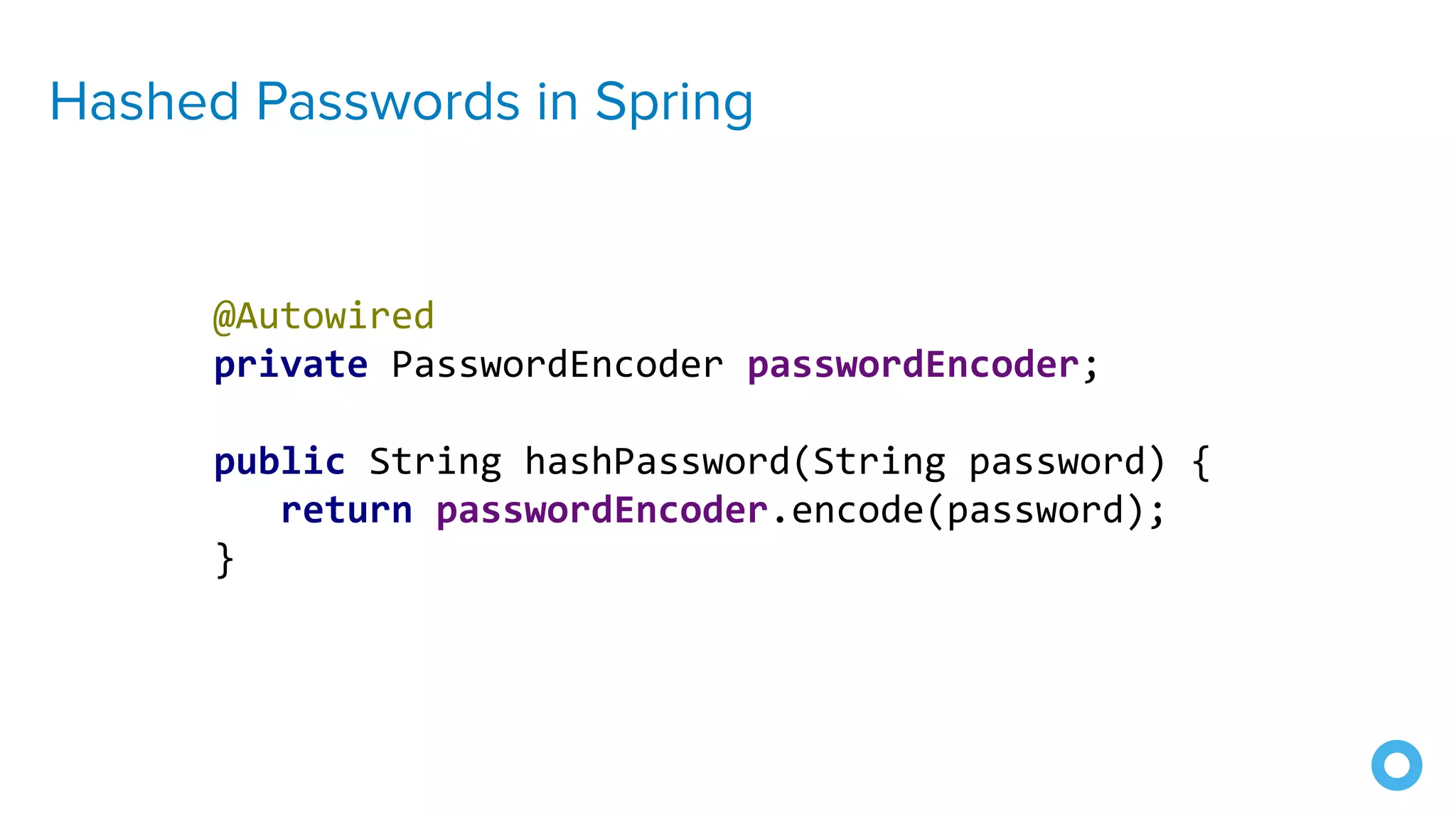 Hashed Passwords in Spring
@Autowired
private PasswordEncoder passwordEncoder;
public String hashPassword(String password) {
return passwordEncoder.encode(password);
}
 