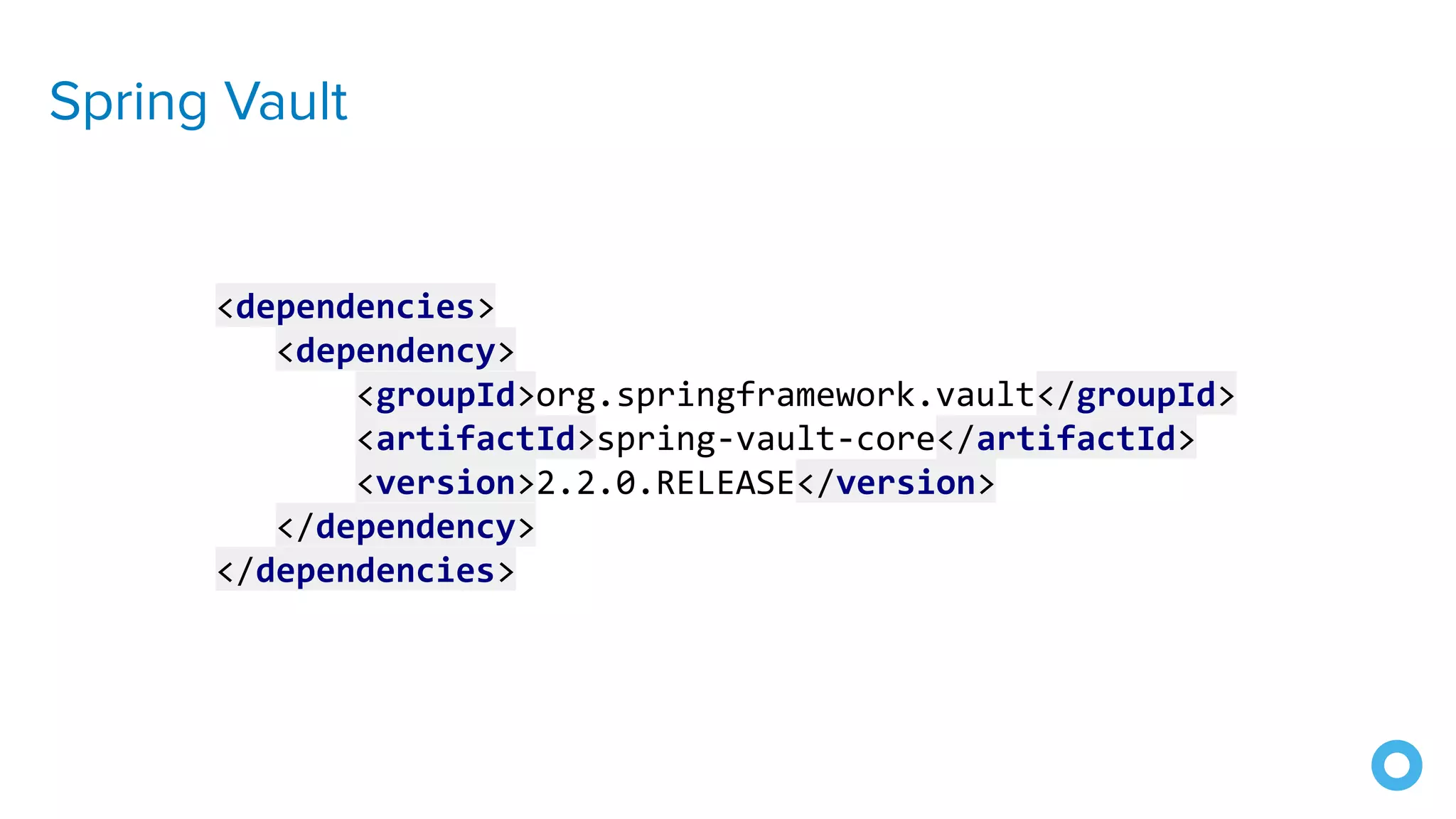 Spring Vault
<dependencies>
<dependency>
<groupId>org.springframework.vault</groupId>
<artifactId>spring-vault-core</artifactId>
<version>2.2.0.RELEASE</version>
</dependency>
</dependencies>
 