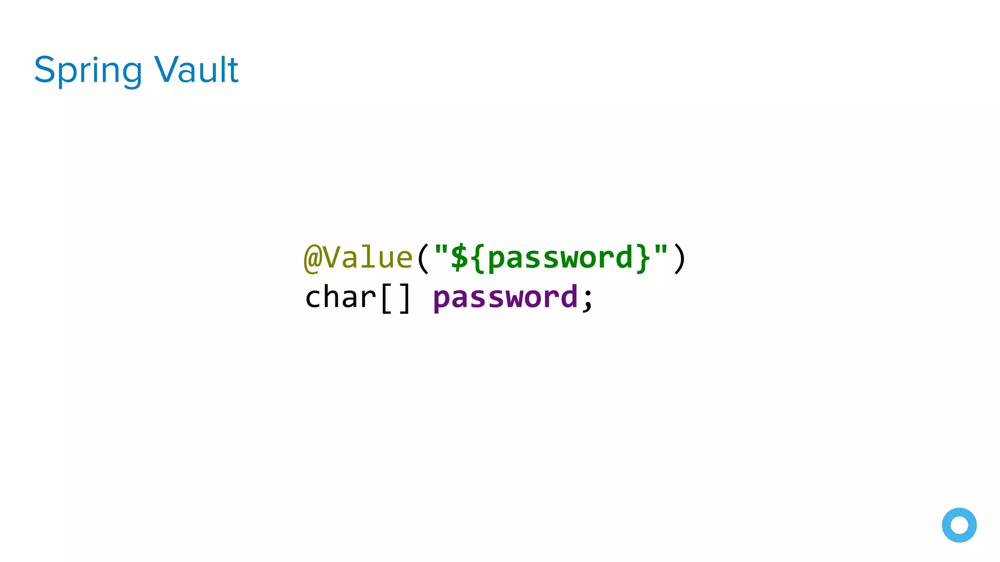 Spring Vault
@Value("${password}")
char[] password;
 