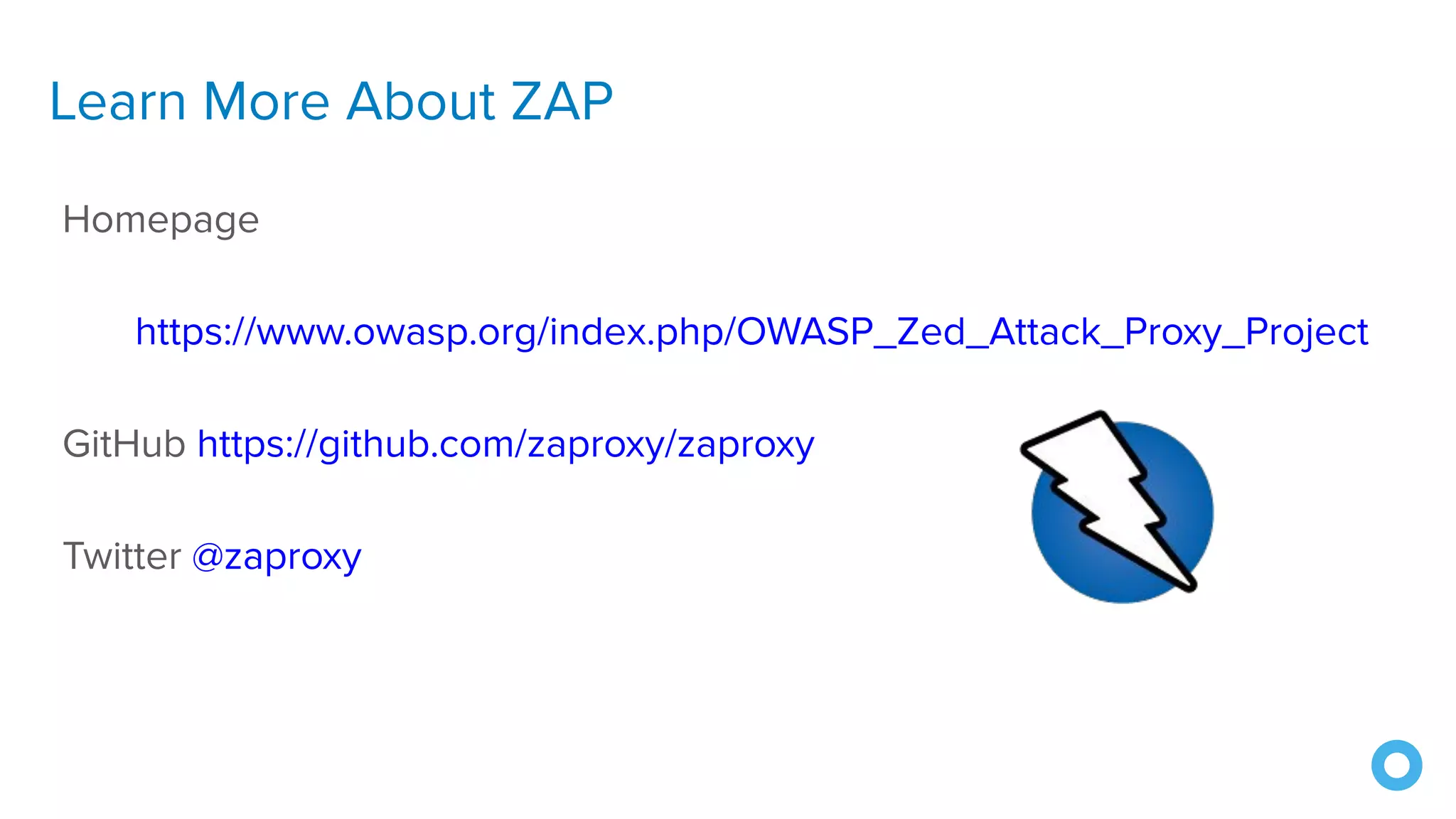 Learn More About ZAP
Homepage
https://www.owasp.org/index.php/OWASP_Zed_Attack_Proxy_Project
GitHub https://github.com/zaproxy/zaproxy
Twitter @zaproxy
 