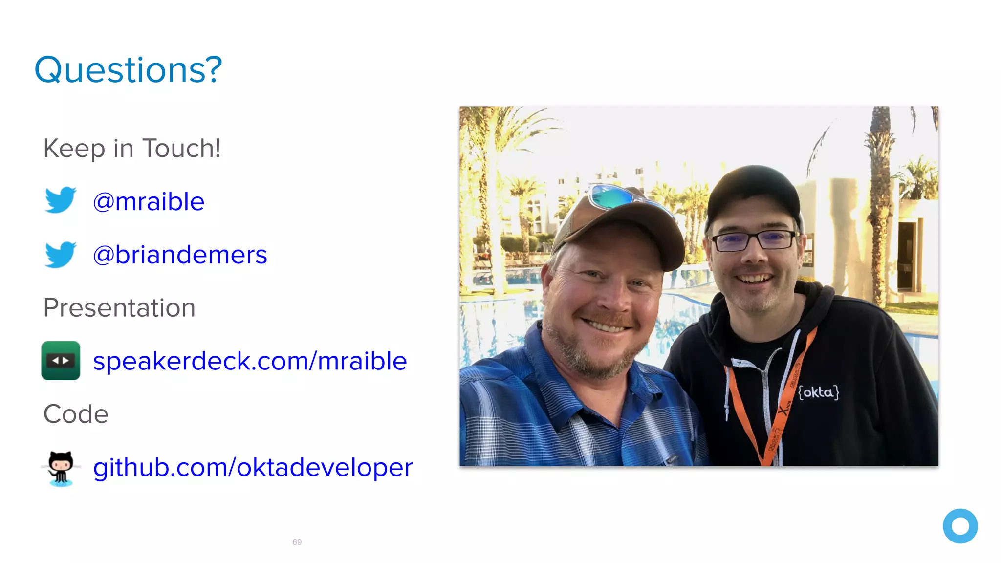 Questions?
69
Keep in Touch!
@mraible
@briandemers
Presentation
speakerdeck.com/mraible
Code
github.com/oktadeveloper
 