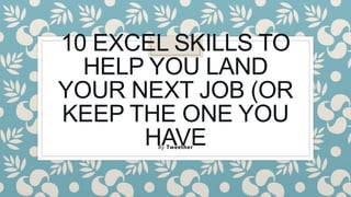 10 EXCEL SKILLS TO
HELP YOU LAND
YOUR NEXT JOB (OR
KEEP THE ONE YOU
HAVE
By Tweether
 