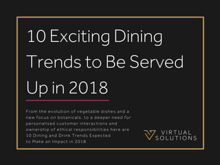 From the evolution of vegetable dishes and a
new focus on botanicals, to a deeper need for
personalised customer interactions and
ownership of ethical responsibilities here are 
10 Dining and Drink Trends Expected
to Make an Impact in 2018
10 Exciting Dining
Trends to Be Served
Up in 2018
 