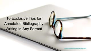 www.annotatedbibliographymaker.com
10 Exclusive Tips for
Annotated Bibliography
Writing in Any Format
 