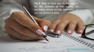 www.annotatedbibliographymaker.com
Tip 6. Bear in mind, you do not need to
list the contents of the source, an
annotation should provide information on
why the content is there.
 